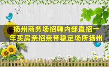 扬州商务场招聘内部直招一年买房亲招亲带稳定场所扬州